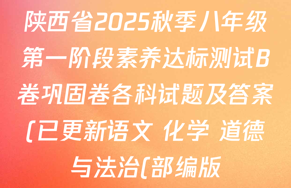 陕西省2025秋季八年级第一阶段素养达标测试B卷巩固卷各科试题及答案(已更新语文 化学 道德与法治(部编版)等7份) 陕西省2025秋季八年级第一阶段素养达标测试B卷巩固卷各科试题及答案(已更新语文 化学 道德与法治(部编版)等7份)
